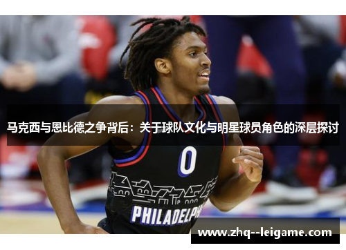 马克西与恩比德之争背后：关于球队文化与明星球员角色的深层探讨