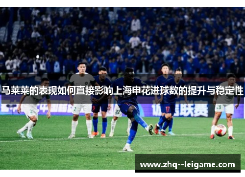 马莱莱的表现如何直接影响上海申花进球数的提升与稳定性 马莱莱的表现如何直接影响上海申花进球数的提升与稳定性