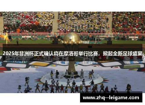 2025年非洲杯正式确认将在摩洛哥举行比赛，掀起全新足球盛宴