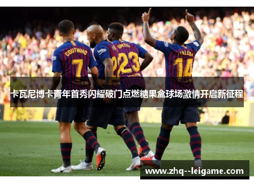 卡瓦尼博卡青年首秀闪耀破门点燃糖果盒球场激情开启新征程